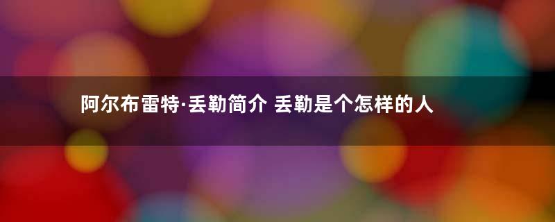 阿尔布雷特·丢勒简介 丢勒是个怎样的人